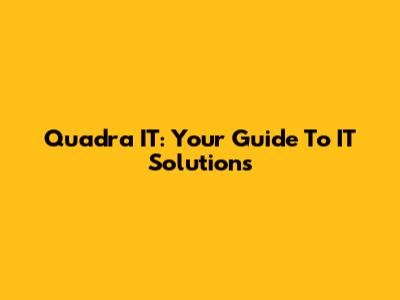 Quadra IT: Your Guide To IT Solutions