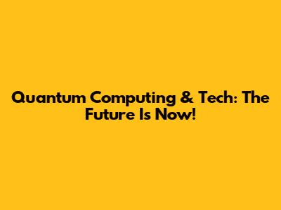 Quantum Computing & Tech: The Future Is Now!
