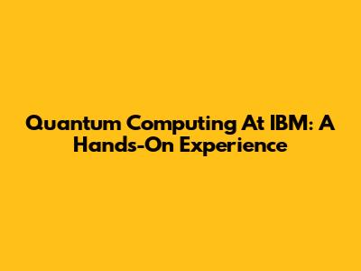 Quantum Computing At IBM: A Hands-On Experience