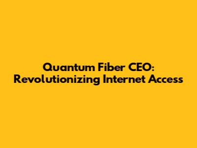 Quantum Fiber CEO: Revolutionizing Internet Access