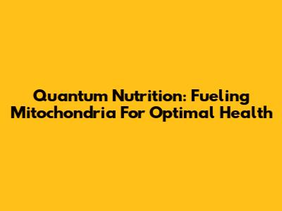 Quantum Nutrition: Fueling Mitochondria For Optimal Health