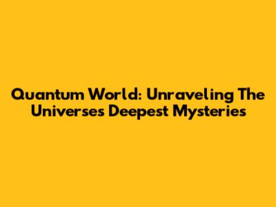 Quantum World: Unraveling The Universe's Deepest Mysteries