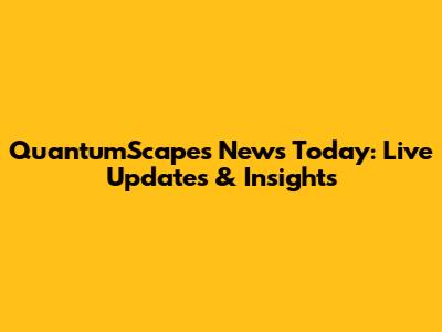 QuantumScapes News Today: Live Updates & Insights