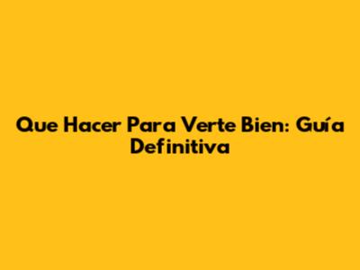 Que Hacer Para Verte Bien: Guía Definitiva