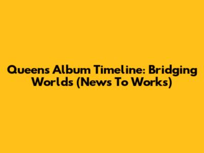 Queen's Album Timeline: Bridging Worlds (News To Works)