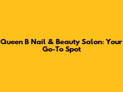 Queen B Nail & Beauty Salon: Your Go-To Spot