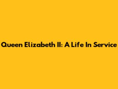Queen Elizabeth II: A Life In Service