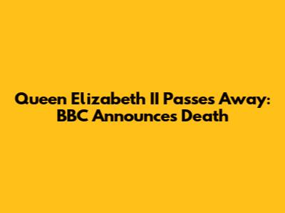 Queen Elizabeth II Passes Away: BBC Announces Death