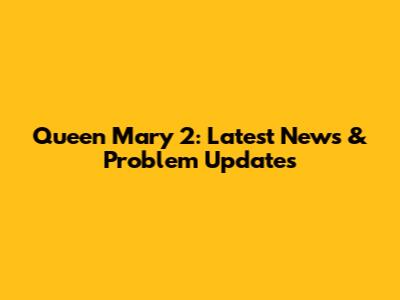 Queen Mary 2: Latest News & Problem Updates