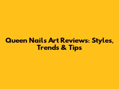 Queen Nails Art Reviews: Styles, Trends & Tips