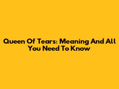 Queen Of Tears: Meaning And All You Need To Know