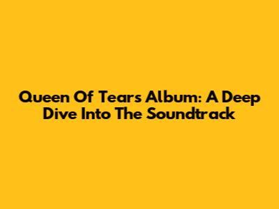 Queen Of Tears Album: A Deep Dive Into The Soundtrack