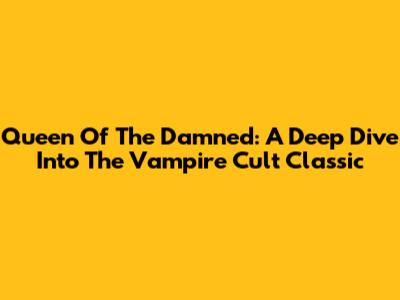 Queen Of The Damned: A Deep Dive Into The Vampire Cult Classic