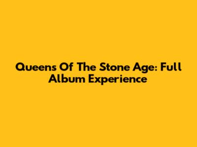 Queens Of The Stone Age: Full Album Experience