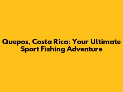 Quepos, Costa Rica: Your Ultimate Sport Fishing Adventure