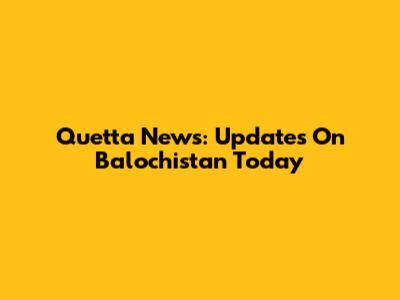 Quetta News: Updates On Balochistan Today