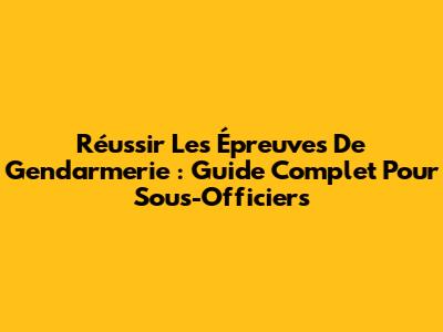 Réussir Les Épreuves De Gendarmerie : Guide Complet Pour Sous-Officiers