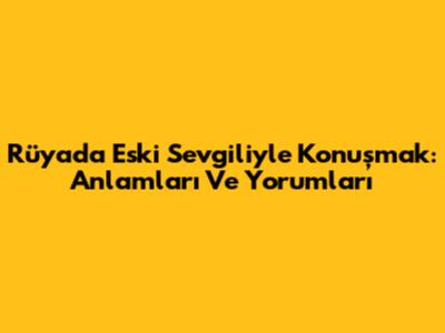 Rüyada Eski Sevgiliyle Konuşmak: Anlamları Ve Yorumları