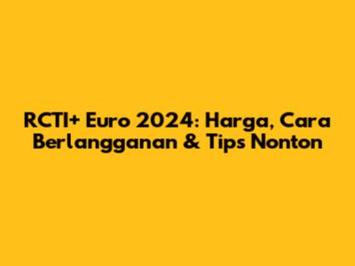 RCTI+ Euro 2024: Harga, Cara Berlangganan & Tips Nonton
