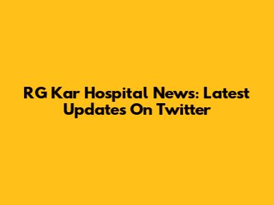 RG Kar Hospital News: Latest Updates On Twitter