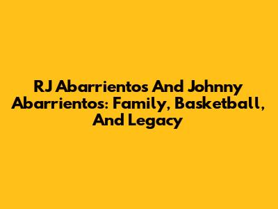 RJ Abarrientos And Johnny Abarrientos: Family, Basketball, And Legacy