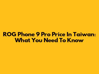 ROG Phone 9 Pro Price In Taiwan: What You Need To Know