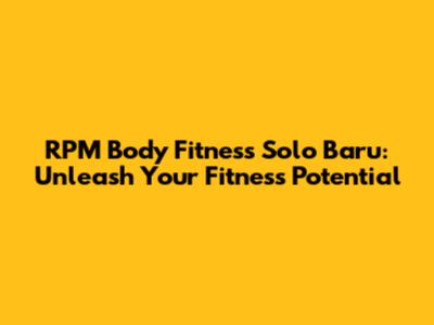 RPM Body Fitness Solo Baru: Unleash Your Fitness Potential