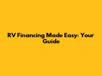 RV Financing Made Easy: Your Guide