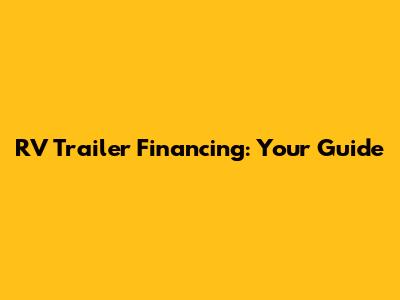 RV Trailer Financing: Your Guide