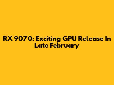 RX 9070: Exciting GPU Release In Late February