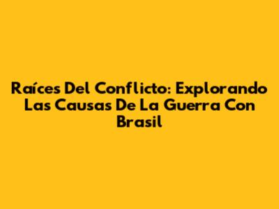 Raíces Del Conflicto: Explorando Las Causas De La Guerra Con Brasil