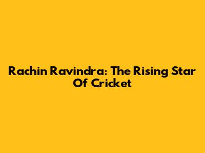 Rachin Ravindra: The Rising Star Of Cricket