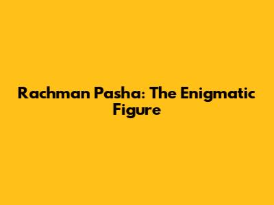 Rachman Pasha: The Enigmatic Figure