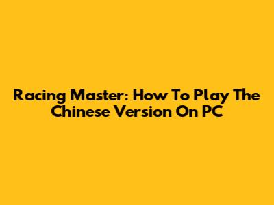 Racing Master: How To Play The Chinese Version On PC