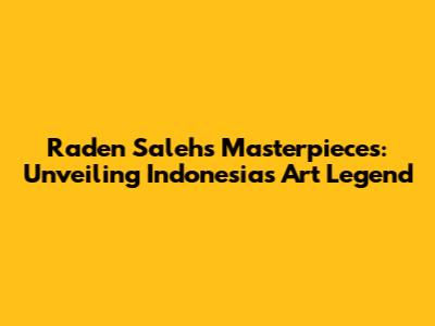 Raden Saleh's Masterpieces: Unveiling Indonesia's Art Legend