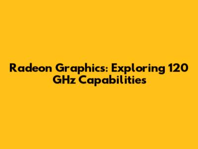 Radeon Graphics: Exploring 120 GHz Capabilities
