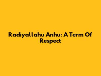 Radiyallahu Anhu: A Term Of Respect