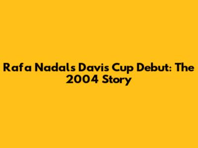 Rafa Nadal's Davis Cup Debut: The 2004 Story