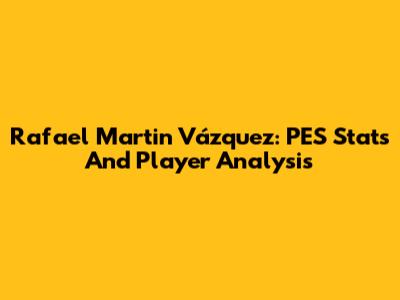 Rafael Martin Vázquez: PES Stats And Player Analysis
