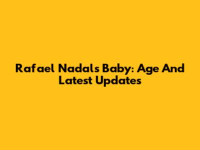 Rafael Nadal's Baby: Age And Latest Updates