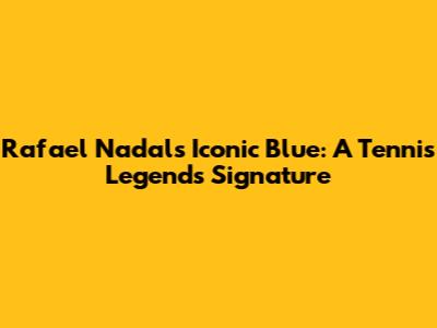 Rafael Nadal's Iconic Blue: A Tennis Legend's Signature