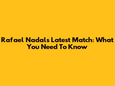 Rafael Nadal's Latest Match: What You Need To Know