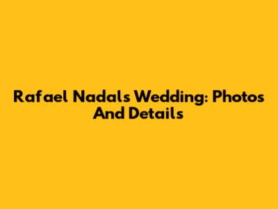 Rafael Nadal's Wedding: Photos And Details