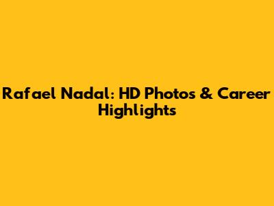 Rafael Nadal: HD Photos & Career Highlights