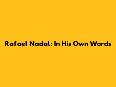 Rafael Nadal: In His Own Words