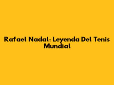 Rafael Nadal: Leyenda Del Tenis Mundial