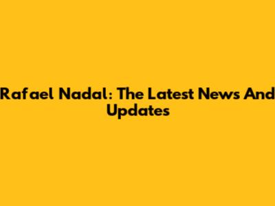 Rafael Nadal: The Latest News And Updates