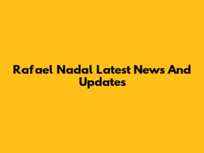 Rafael Nadal Latest News And Updates