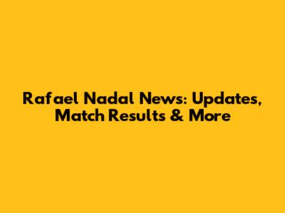 Rafael Nadal News: Updates, Match Results & More