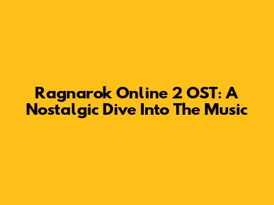 Ragnarok Online 2 OST: A Nostalgic Dive Into The Music